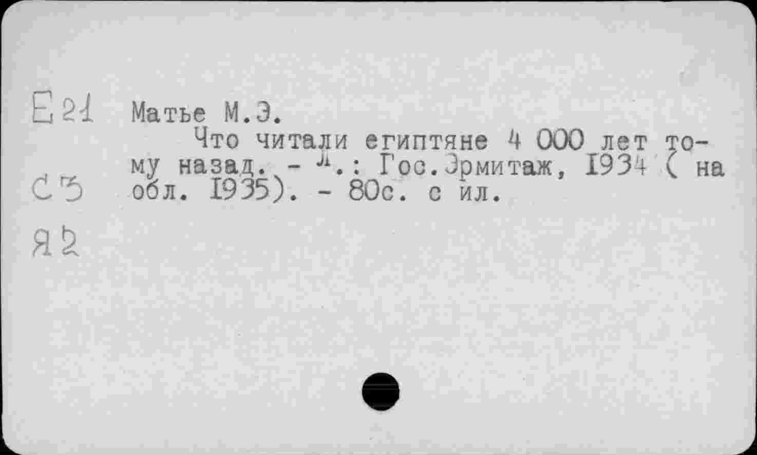 ﻿ESI
«
Матье М.Э.
Что читали египтяне 4 000 лет тому назад. - л. : Гос.Эрмитаж, 1934 ( на обл. 1935). - 80с. с ил.
